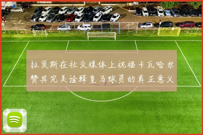 拉莫斯在社交媒体上祝福卡瓦哈尔赞其完美诠释皇马球员的真正意义