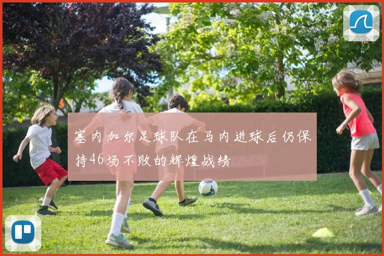塞内加尔足球队在马内进球后仍保持46场不败的辉煌战绩