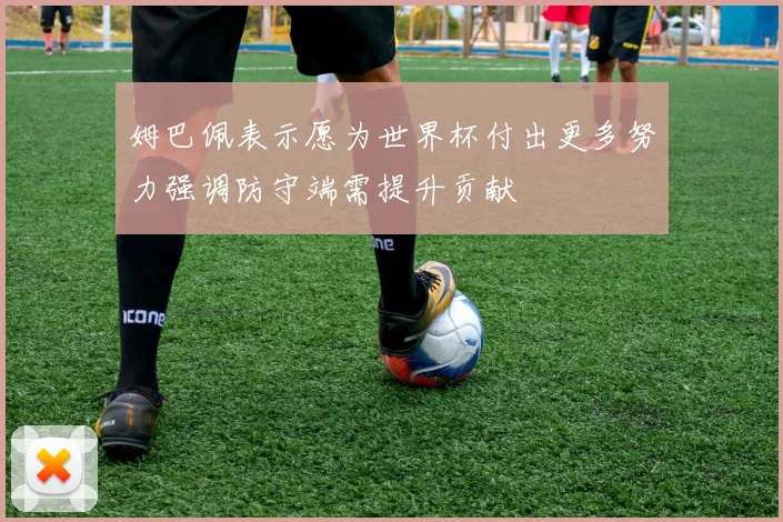 姆巴佩表示愿为世界杯付出更多努力强调防守端需提升贡献
