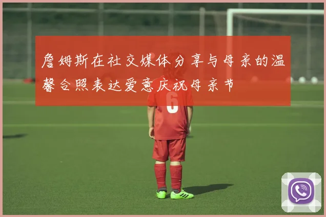 詹姆斯在社交媒体分享与母亲的温馨合照表达爱意庆祝母亲节