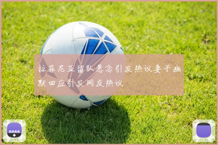 拉菲尼亚留队悬念引发热议妻子幽默回应引发网友热议