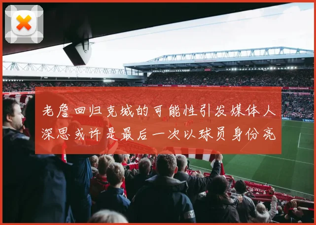 老詹回归克城的可能性引发媒体人深思或许是最后一次以球员身份亮相