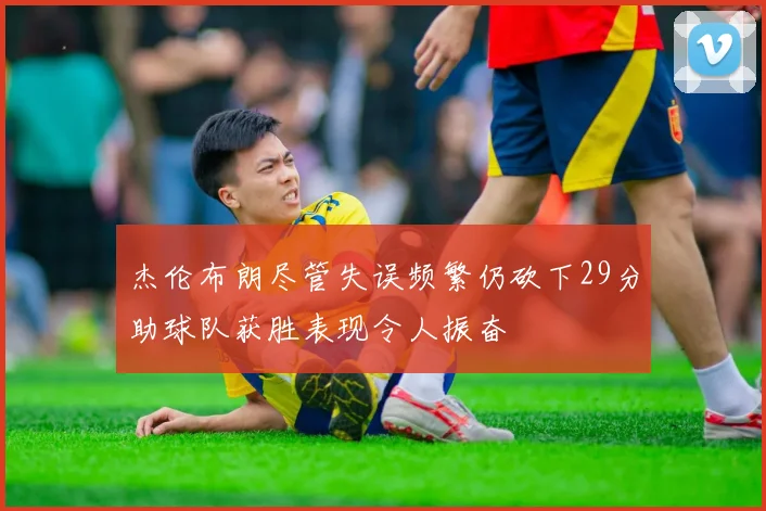 杰伦布朗尽管失误频繁仍砍下29分助球队获胜表现令人振奋