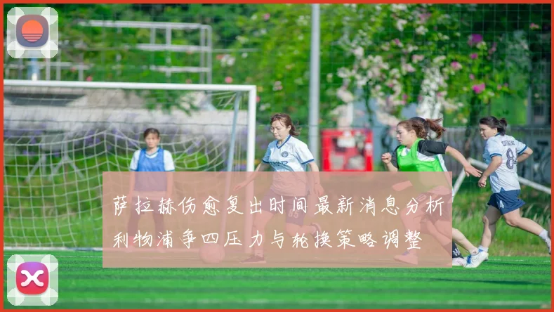 萨拉赫伤愈复出时间最新消息分析利物浦争四压力与轮换策略调整