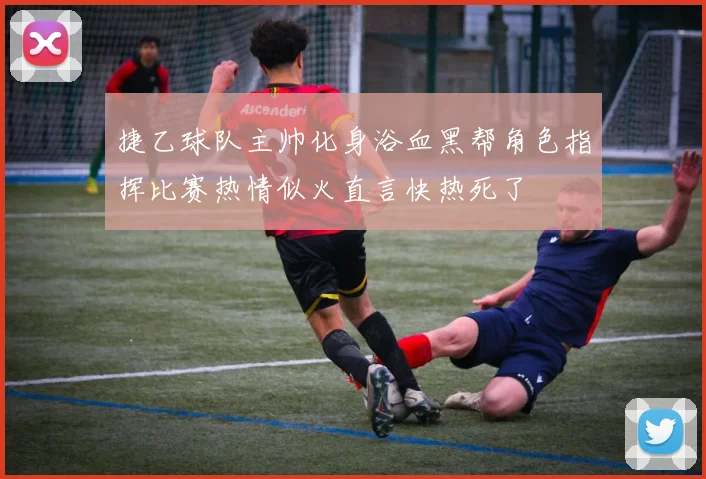 捷乙球队主帅化身浴血黑帮角色指挥比赛热情似火直言快热死了