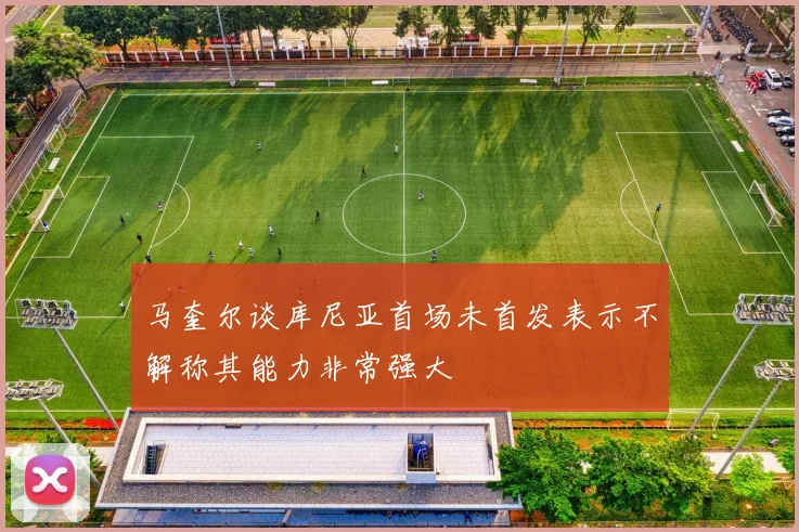 马奎尔谈库尼亚首场未首发表示不解称其能力非常强大