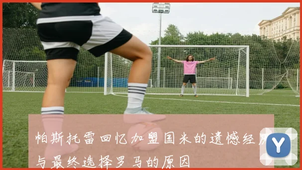 帕斯托雷回忆加盟国米的遗憾经历与最终选择罗马的原因