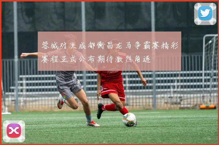 蓉城对决成都衡昌龙马争霸赛精彩赛程正式公布期待激烈角逐