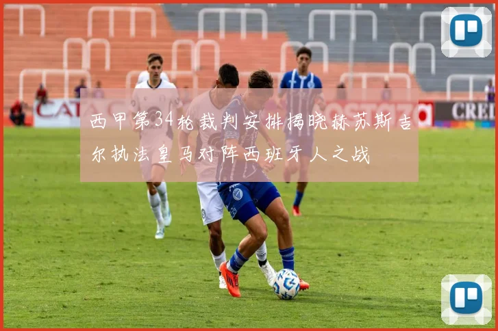西甲第34轮裁判安排揭晓赫苏斯吉尔执法皇马对阵西班牙人之战