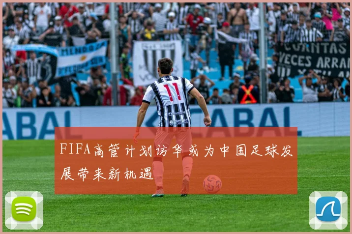 FIFA高管计划访华或为中国足球发展带来新机遇