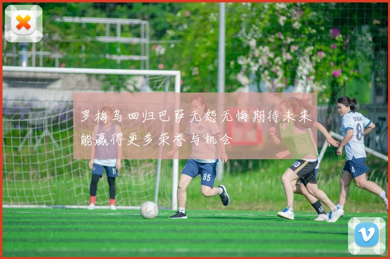 罗梅乌回归巴萨无怨无悔期待未来能赢得更多荣誉与机会