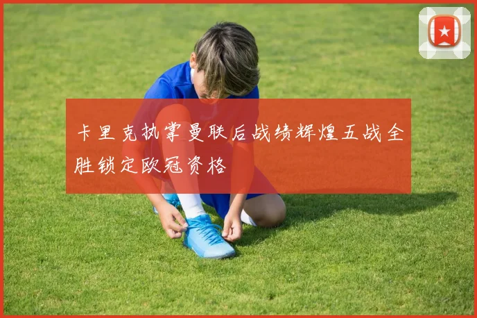 卡里克执掌曼联后战绩辉煌五战全胜锁定欧冠资格