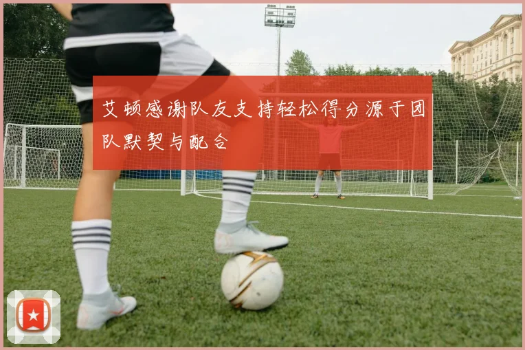 艾顿感谢队友支持轻松得分源于团队默契与配合
