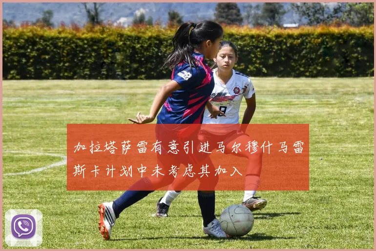 加拉塔萨雷有意引进马尔穆什马雷斯卡计划中未考虑其加入