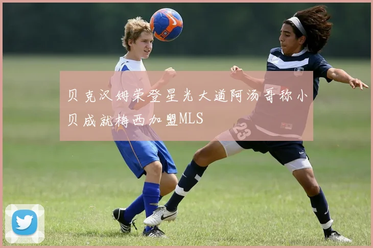 贝克汉姆荣登星光大道阿汤哥称小贝成就梅西加盟MLS