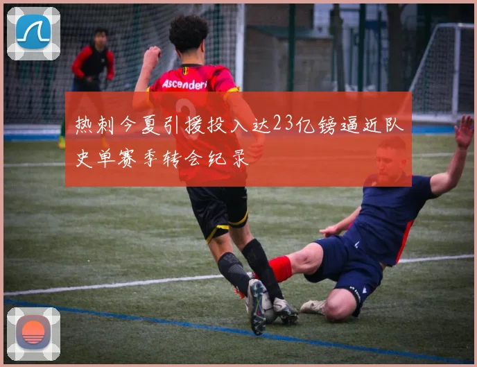 热刺今夏引援投入达23亿镑逼近队史单赛季转会纪录