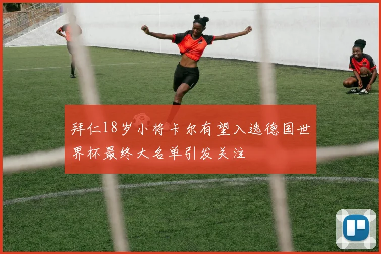 拜仁18岁小将卡尔有望入选德国世界杯最终大名单引发关注