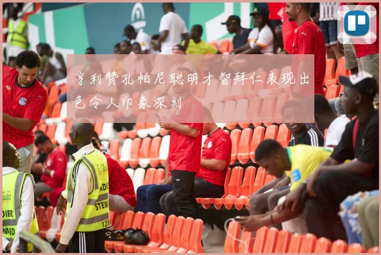 亨利赞孔帕尼聪明才智拜仁表现出色令人印象深刻