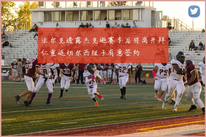 法尔克透露杰克逊赛季后将离开拜仁重返切尔西纽卡有意签约