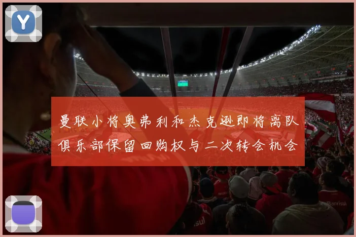 曼联小将奥弗利和杰克逊即将离队俱乐部保留回购权与二次转会机会