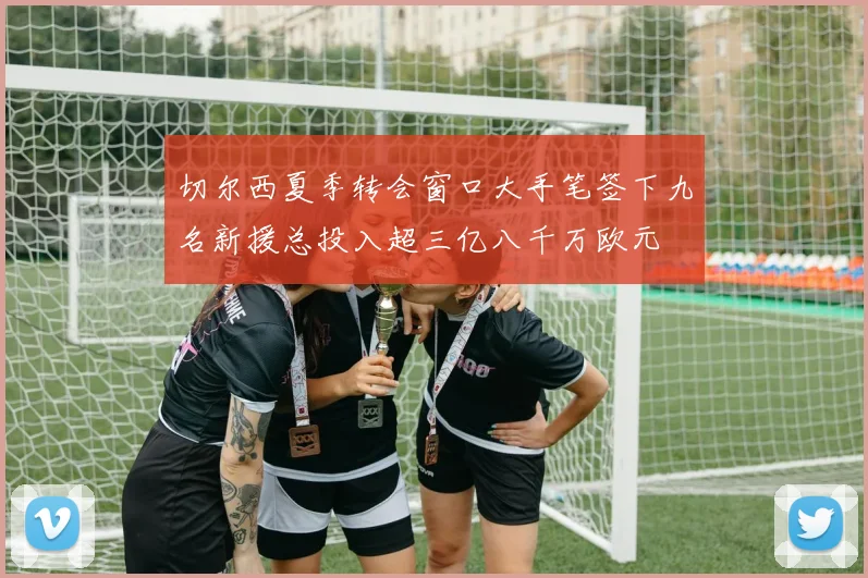 切尔西夏季转会窗口大手笔签下九名新援总投入超三亿八千万欧元